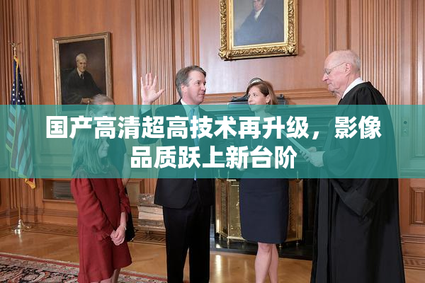 国产高清超高技术再升级，影像品质跃上新台阶