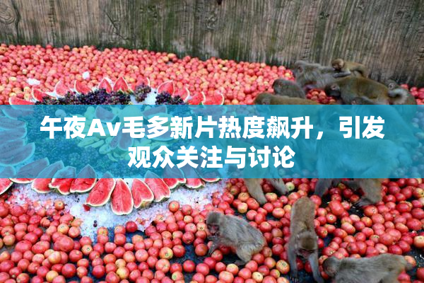 午夜Av毛多新片热度飙升，引发观众关注与讨论