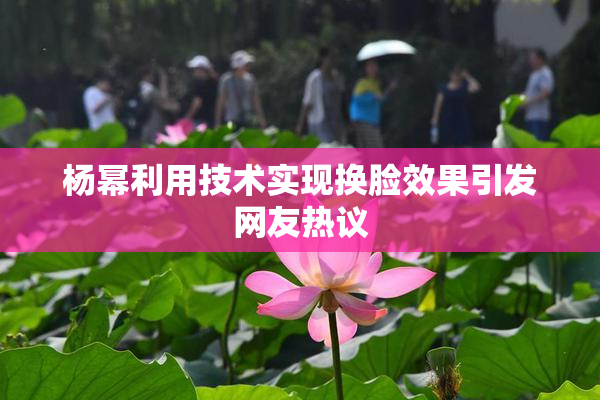 杨幂利用技术实现换脸效果引发网友热议