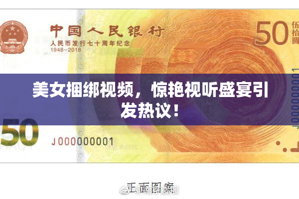 美女捆绑视频，惊艳视听盛宴引发热议！