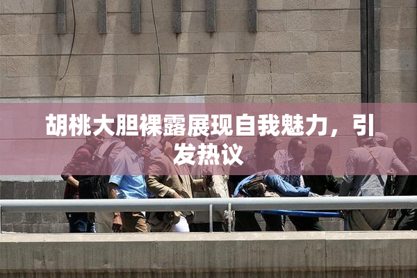 胡桃大胆裸露展现自我魅力，引发热议