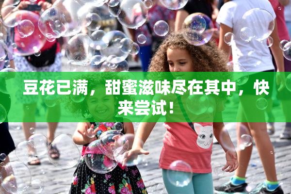 豆花已满，甜蜜滋味尽在其中，快来尝试！