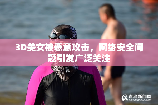 3D美女被恶意攻击，网络安全问题引发广泛关注