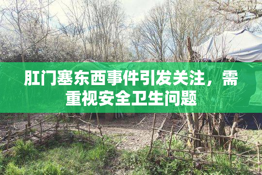 肛门塞东西事件引发关注，需重视安全卫生问题