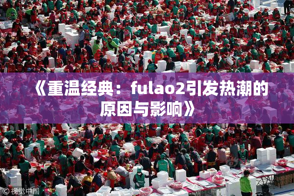 《重温经典：fulao2引发热潮的原因与影响》
