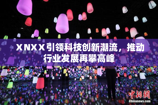 ⅩNXⅩ引领科技创新潮流，推动行业发展再攀高峰