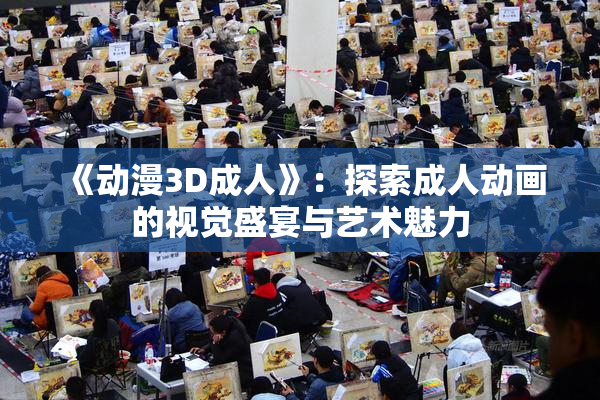《动漫3D成人》：探索成人动画的视觉盛宴与艺术魅力