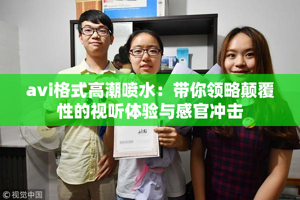 avi格式高潮喷水：带你领略颠覆性的视听体验与感官冲击