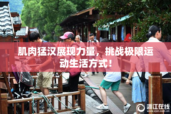 肌肉猛汉展现力量，挑战极限运动生活方式！