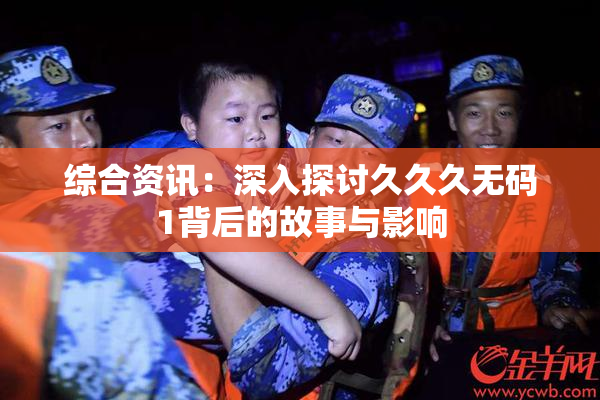 综合资讯：深入探讨久久久无码1背后的故事与影响