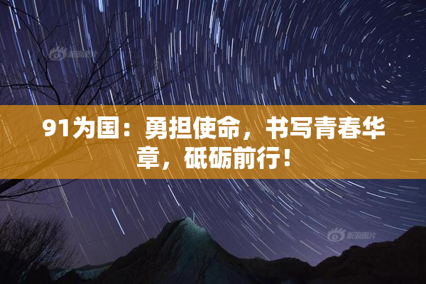 91为国：勇担使命，书写青春华章，砥砺前行！