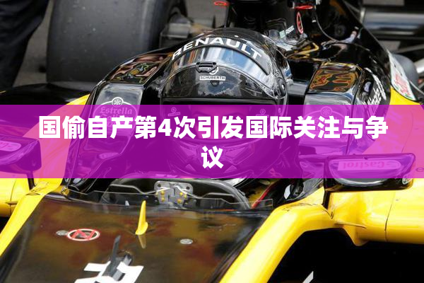 国偷自产第4次引发国际关注与争议