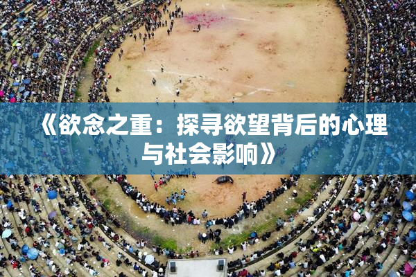 《欲念之重：探寻欲望背后的心理与社会影响》