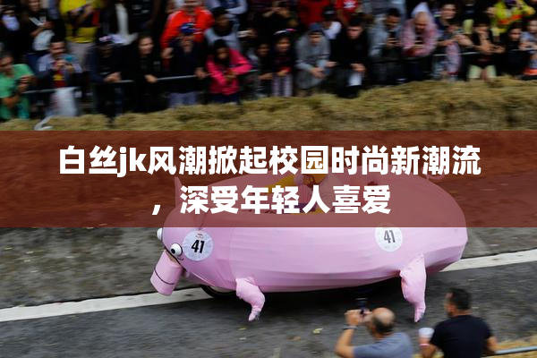 白丝jk风潮掀起校园时尚新潮流，深受年轻人喜爱