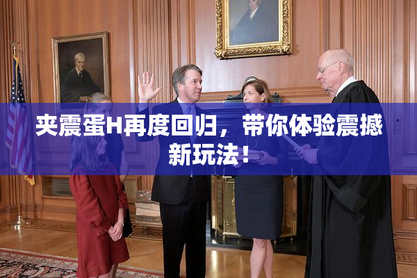 夹震蛋H再度回归，带你体验震撼新玩法！