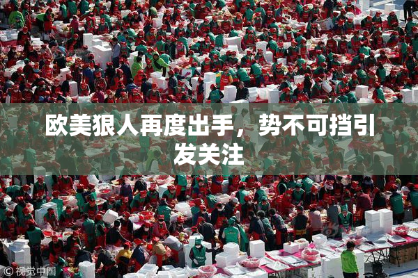 欧美狠人再度出手，势不可挡引发关注