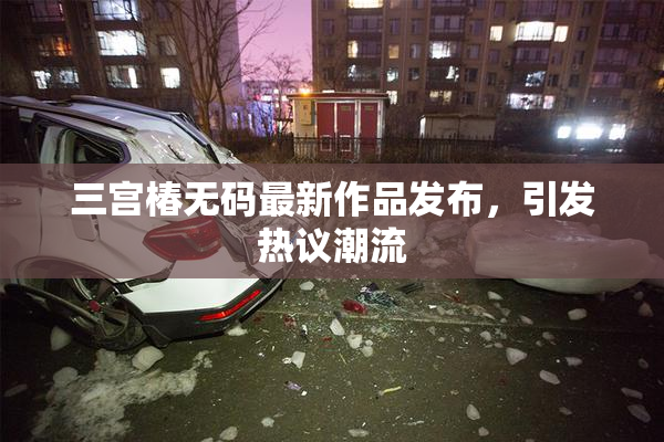 三宫椿无码最新作品发布，引发热议潮流
