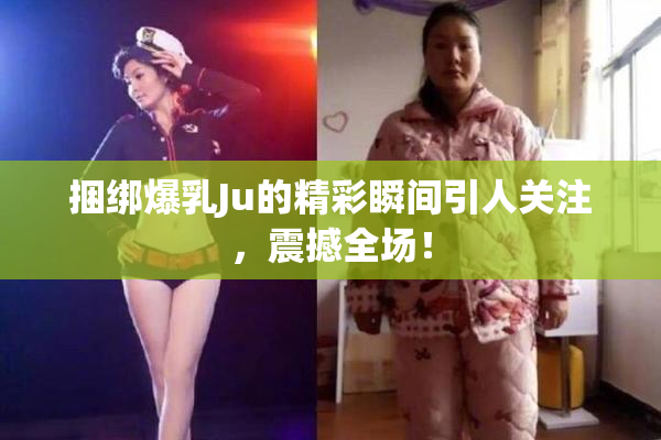 捆绑爆乳Ju的精彩瞬间引人关注，震撼全场！
