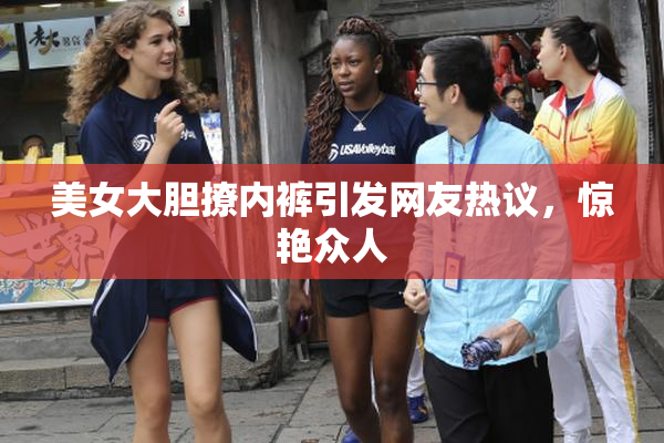 美女大胆撩内裤引发网友热议，惊艳众人
