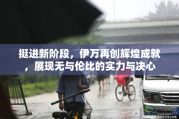 挺进新阶段，伊万再创辉煌成就，展现无与伦比的实力与决心