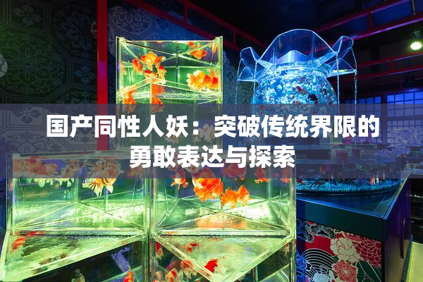 国产同性人妖：突破传统界限的勇敢表达与探索