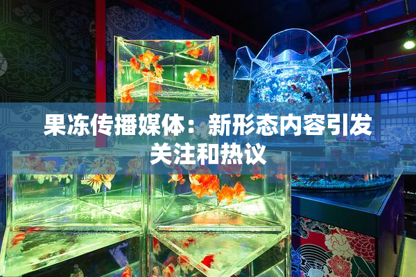 果冻传播媒体：新形态内容引发关注和热议