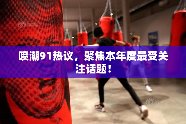 喷潮91热议，聚焦本年度最受关注话题！