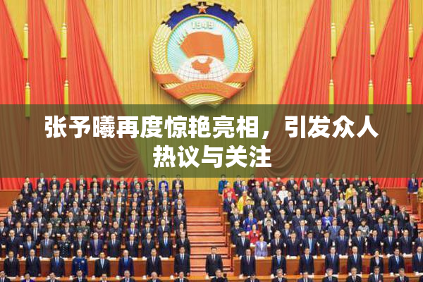 张予曦再度惊艳亮相，引发众人热议与关注