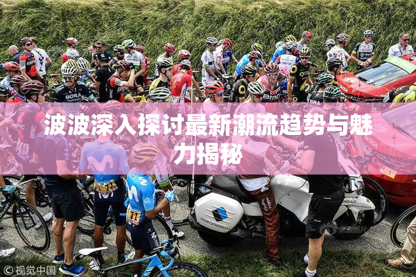 波波深入探讨最新潮流趋势与魅力揭秘