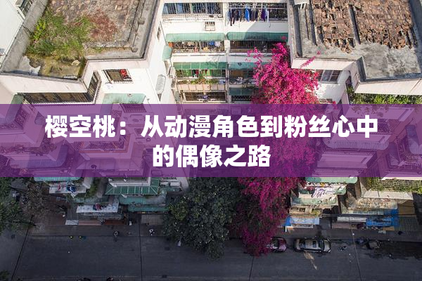 樱空桃：从动漫角色到粉丝心中的偶像之路