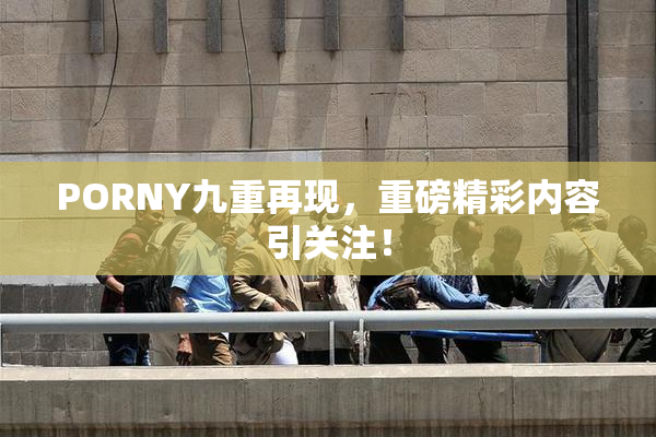 PORNY九重再现，重磅精彩内容引关注！
