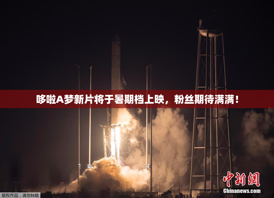 哆啦A梦新片将于暑期档上映，粉丝期待满满！