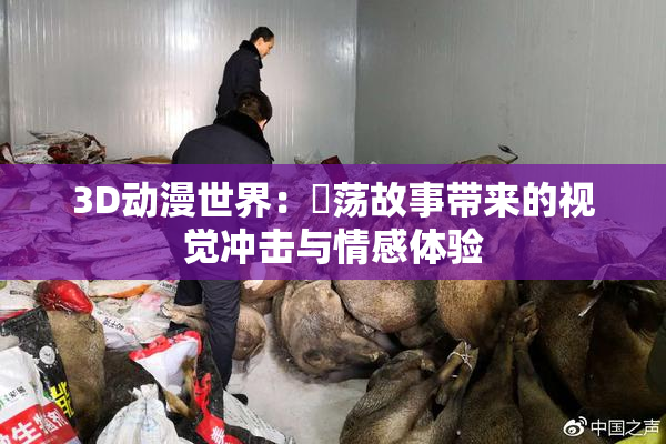 3D动漫世界：婬荡故事带来的视觉冲击与情感体验