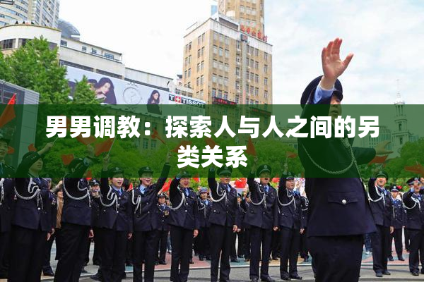 男男调教：探索人与人之间的另类关系