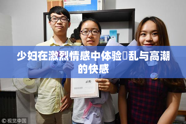 少妇在激烈情感中体验婬乱与高潮的快感