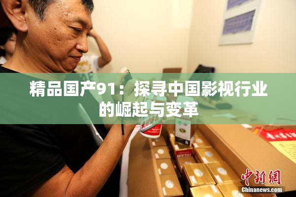 精品国产91：探寻中国影视行业的崛起与变革
