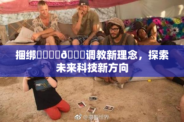 捆绑❌‌❌‌🔞调教新理念，探索未来科技新方向