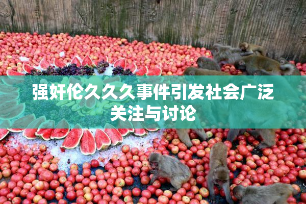 强奸伦久久久事件引发社会广泛关注与讨论