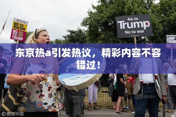 东京热a引发热议，精彩内容不容错过！