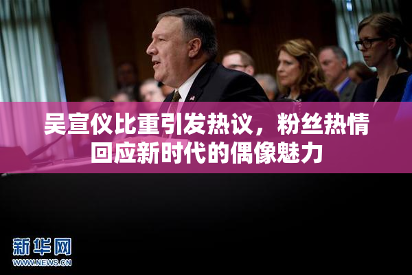吴宣仪比重引发热议，粉丝热情回应新时代的偶像魅力