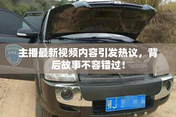 主播最新视频内容引发热议，背后故事不容错过！
