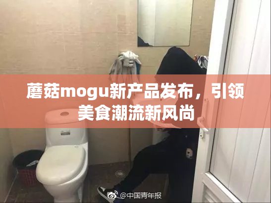 蘑菇mogu新产品发布，引领美食潮流新风尚