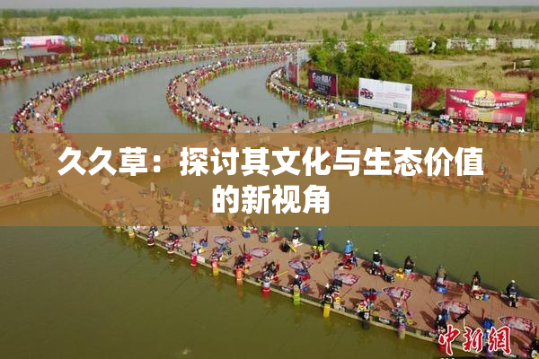 久久草：探讨其文化与生态价值的新视角