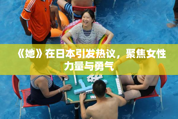 《她》在日本引发热议，聚焦女性力量与勇气