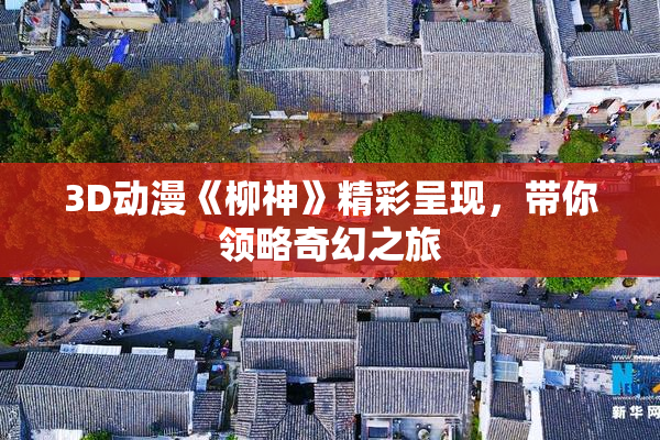 3D动漫《柳神》精彩呈现，带你领略奇幻之旅