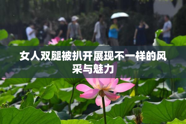 女人双腿被扒开展现不一样的风采与魅力