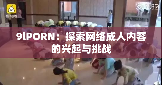 9lPORN：探索网络成人内容的兴起与挑战