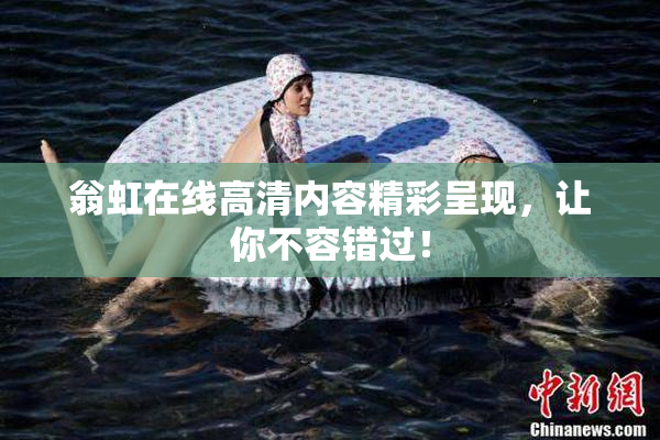 翁虹在线高清内容精彩呈现，让你不容错过！
