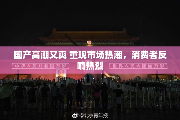 国产高潮又爽 重现市场热潮，消费者反响热烈