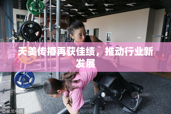 天美传播再获佳绩，推动行业新发展